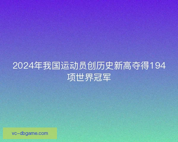 2024年我国运动员创历史新高夺得194项世界冠军