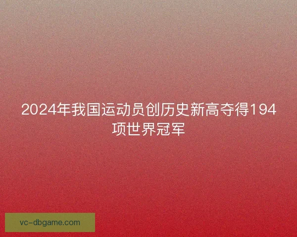 2024年我国运动员创历史新高夺得194项世界冠军
