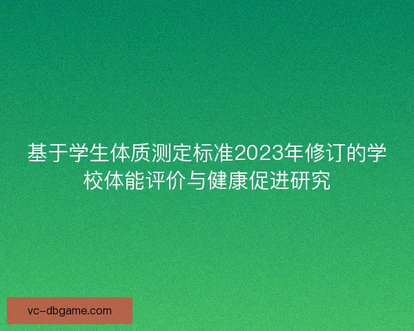 基于学生体质测定标准2023年修订的学校体能评价与健康促进研究